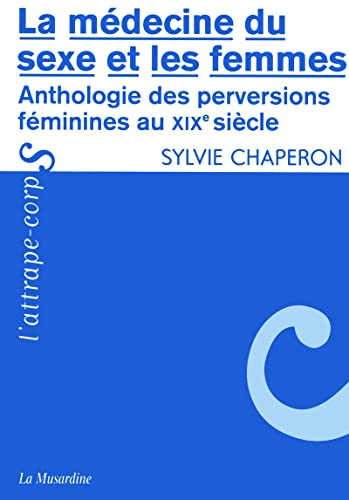 La médecine du sexe et les femmes. Anthologie des perversions féminines au XIXème s.
