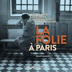 Du Moyen-Age à nos jours, expériences et représentations de la folie à Paris