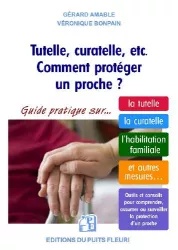 Tutelle, curatelle, etc. Comment protéger un proche ? : guide juridique et pratique sur la tutelle, la curatelle, l'habilitation familiales, et autres mesures...