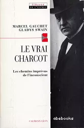 Le vrai Charcot : les chemins imprévus de l'inconscient, suivi de Deux essais de Jacques Gasser et Alain Chevrier