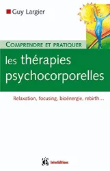 Comprendre et pratiquer les thérapies psychocorporelles : relaxation, focusing, bioénergie, rebirth...